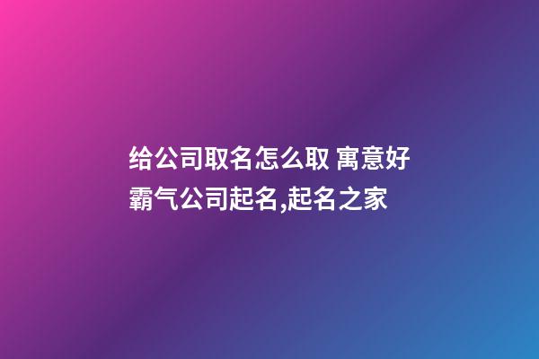 给公司取名怎么取 寓意好霸气公司起名,起名之家-第1张-公司起名-玄机派